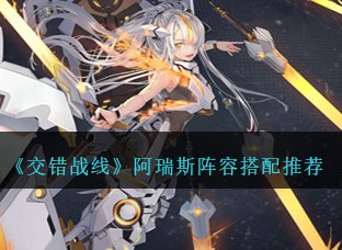 交错战线阿瑞斯阵容怎么搭配？ 阿瑞斯阵容搭配推荐