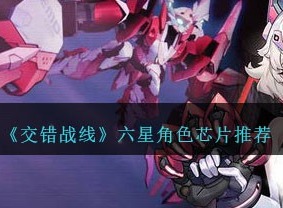 交错战线六星角色芯片用什么？ 六星角色芯片推荐