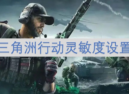 三角洲行动灵敏度怎么调整比较好 三角洲行动灵敏度调整推荐